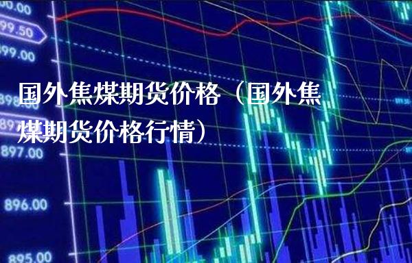 国外焦煤期货（国外焦煤期货行情） (https://www.njaxzs.com/) 内盘期货 第1张