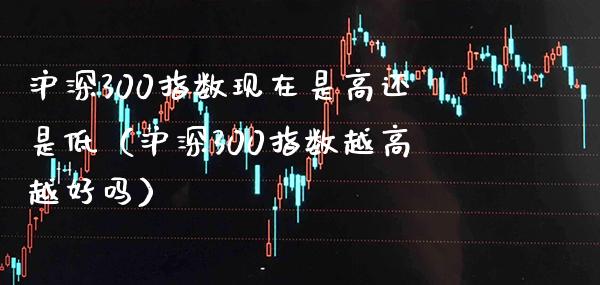 沪深300指数现在是高还是低（沪深300指数越高越好吗） (https://www.njaxzs.com/) 内盘期货 第1张