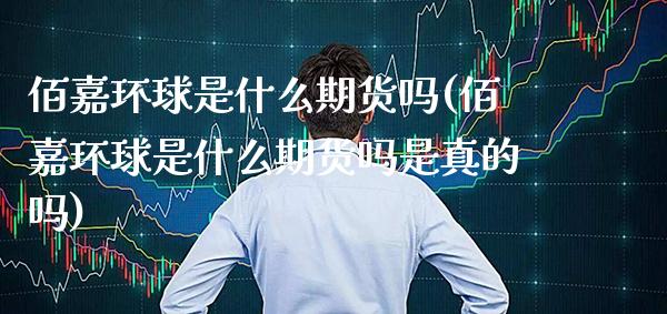 佰嘉环球是什么期货吗(佰嘉环球是什么期货吗是真的吗) (https://www.njaxzs.com/) 内盘期货 第1张