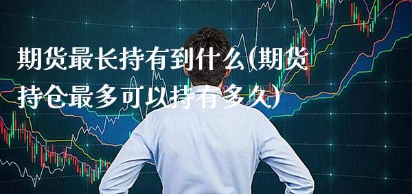 期货最长持有到什么(期货持仓最多可以持有多久) (https://www.njaxzs.com/) 期货开户 第1张