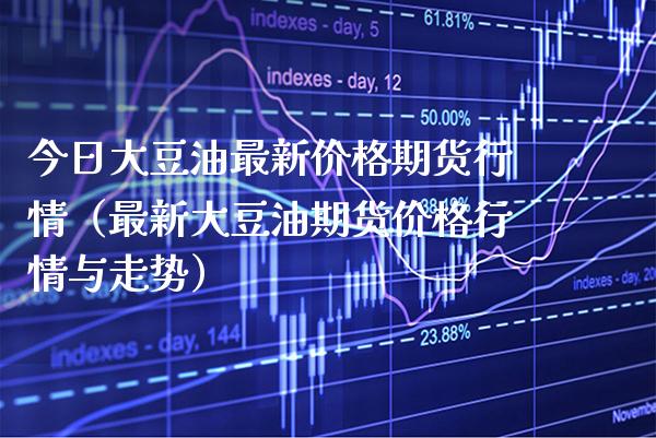 今日大豆油最新期货行情（最新大豆油期货行情与走势） (https://www.njaxzs.com/) 期货直播间 第1张