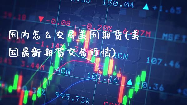 国内怎么交易美国期货(美国最新期货交易行情) (https://www.njaxzs.com/) 期货开户 第1张