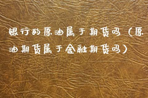 银行的原油属于期货吗（原油期货属于金融期货吗） (https://www.njaxzs.com/) 期货直播间 第1张