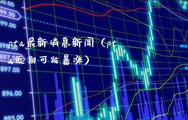 pta最新消息新闻（pta近期可能暴涨） (https://www.njaxzs.com/) 期货行情 第1张