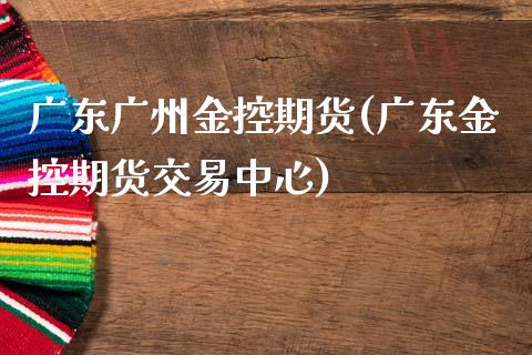 广东广州金控期货(广东金控期货交易中心) (https://www.njaxzs.com/) 期货开户 第1张