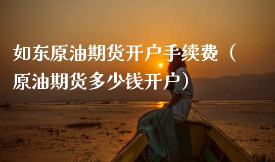 如东原油期货开户手续费（原油期货多少钱开户） (https://www.njaxzs.com/) 期货行情 第1张
