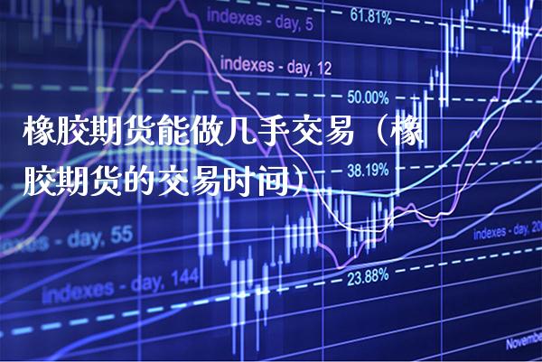 橡胶期货能做几手交易（橡胶期货的交易时间） (https://www.njaxzs.com/) 期货行情 第1张