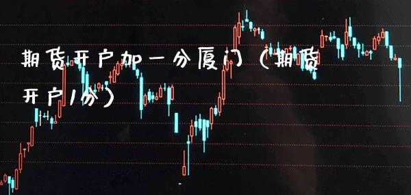 期货开户加一分厦门（期货开户1分） (https://www.njaxzs.com/) 期货行情 第1张