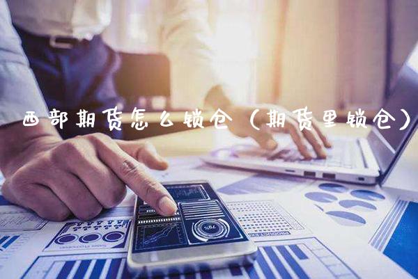 西部期货怎么锁仓（期货里锁仓） (https://www.njaxzs.com/) 期货行情 第1张