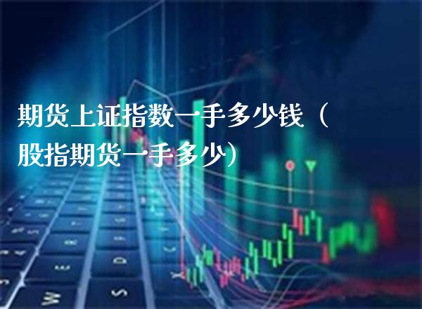 期货上证指数一手多少钱（股指期货一手多少） (https://www.njaxzs.com/) 期货直播间 第1张