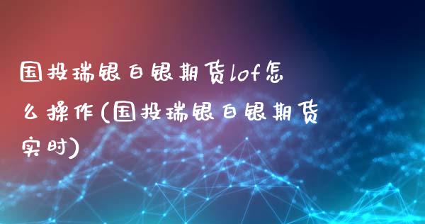 国投瑞银白银期货lof怎么操作(国投瑞银白银期货实时) (https://www.njaxzs.com/) 黄金期货 第1张
