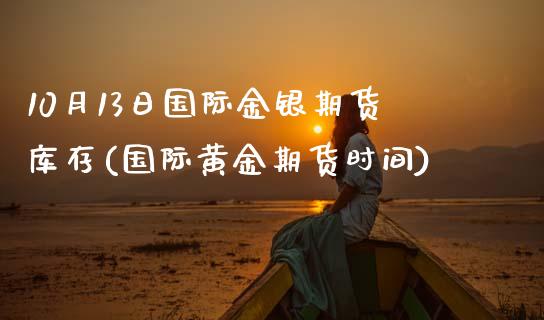 10月13日国际金银期货库存(国际黄金期货时间) (https://www.njaxzs.com/) 期货开户 第1张