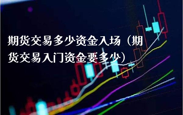 期货交易多少资金入场（期货交易入门资金要多少） (https://www.njaxzs.com/) 期货直播间 第1张