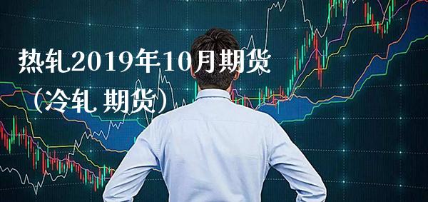 热轧2019年10月期货（冷轧 期货） (https://www.njaxzs.com/) 期货直播间 第1张