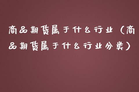 商品期货属于什么行业（商品期货属于什么行业分类） (https://www.njaxzs.com/) 期货行情 第1张