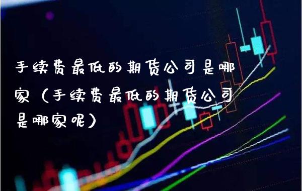 手续费最低的期货公司是哪家（手续费最低的期货公司是哪家呢） (https://www.njaxzs.com/) 黄金期货 第1张