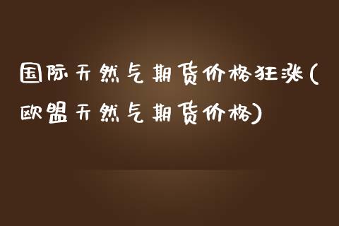 国际天然气期货价格狂涨(欧盟天然气期货价格) (https://www.njaxzs.com/) 黄金期货 第1张