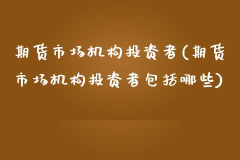 期货市场机构投资者(期货市场机构投资者包括哪些) (https://www.njaxzs.com/) 期货直播间 第1张