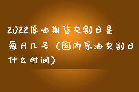 2022原油期货交割日是每月几号（国内原油交割日什么时间） (https://www.njaxzs.com/) 期货行情 第1张
