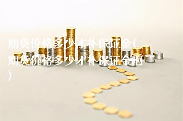 期货价格多少才补保证金(期货价格多少才补保证金啊) (https://www.njaxzs.com/) 期货投资 第1张