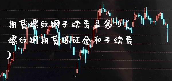 期货螺纹钢手续费是多少(螺纹钢期货保证金和手续费) (https://www.njaxzs.com/) 内盘期货 第1张