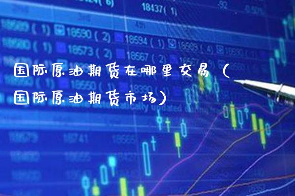 国际原油期货在哪里交易（国际原油期货市场） (https://www.njaxzs.com/) 期货开户 第1张