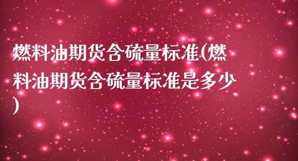 燃料油期货含硫量标准(燃料油期货含硫量标准是多少) (https://www.njaxzs.com/) 期货投资 第1张