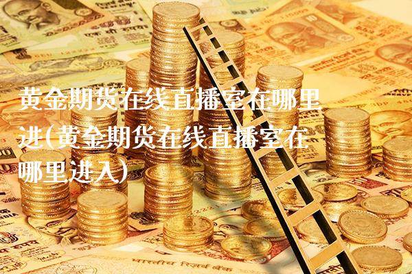 黄金期货在线直播室在哪里进(黄金期货在线直播室在哪里进入) (https://www.njaxzs.com/) 期货投资 第1张