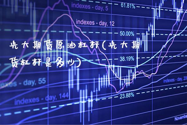 光大期货原油杠杆(光大期货杠杆是多少) (https://www.njaxzs.com/) 期货直播间 第1张