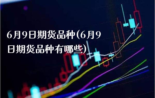 6月9日期货品种(6月9日期货品种有哪些) (https://www.njaxzs.com/) 期货直播间 第1张