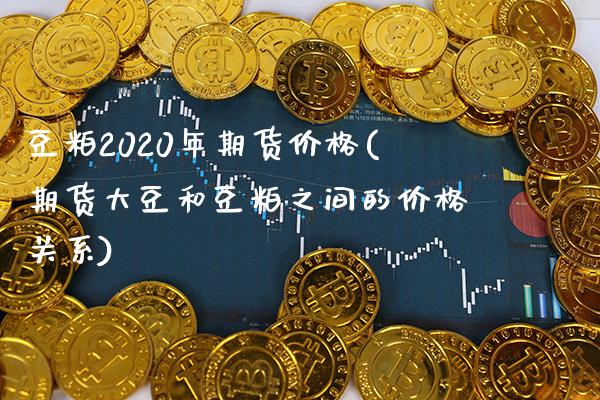 豆粕2020年期货价格(期货大豆和豆粕之间的价格关系) (https://www.njaxzs.com/) 期货开户 第1张