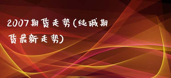 2007期货走势(纯碱期货最新走势) (https://www.njaxzs.com/) 内盘期货 第1张