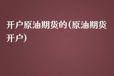开户原油期货的(原油期货开户) (https://www.njaxzs.com/) 期货直播间 第1张