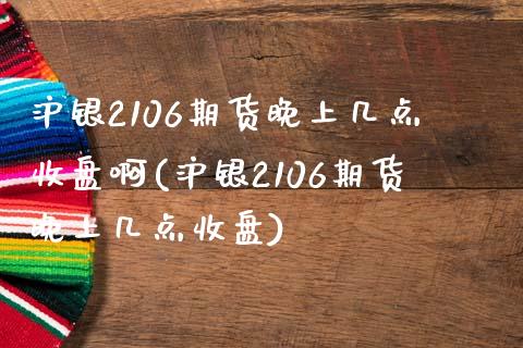 沪银2106期货晚上几点收盘啊(沪银2106期货晚上几点收盘) (https://www.njaxzs.com/) 期货开户 第1张