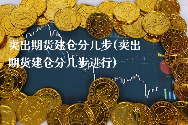 卖出期货建仓分几步(卖出期货建仓分几步进行) (https://www.njaxzs.com/) 期货直播间 第1张