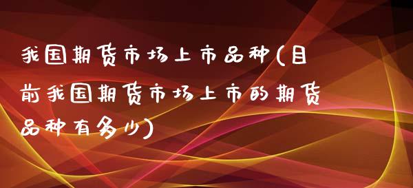 我国期货市场上市品种(目前我国期货市场上市的期货品种有多少) (https://www.njaxzs.com/) 期货投资 第1张