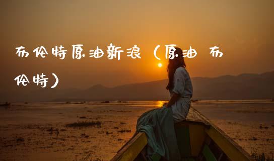 布伦特原油新浪（原油 布伦特） (https://www.njaxzs.com/) 期货直播间 第1张