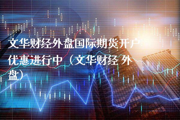 文华财经外盘国际期货开户优惠进行中（文华财经 外盘） (https://www.njaxzs.com/) 期货直播间 第1张