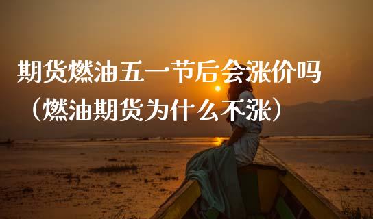 期货燃油五一节后会涨价吗（燃油期货为什么不涨） (https://www.njaxzs.com/) 期货直播间 第1张