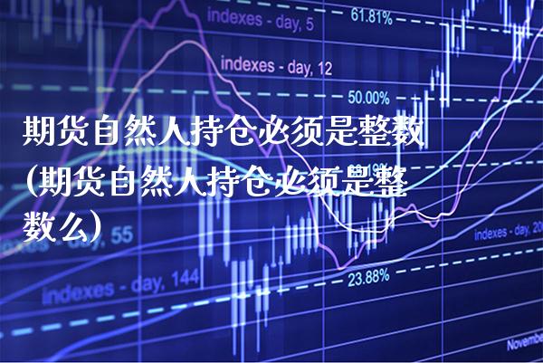 期货自然人持仓必须是整数(期货自然人持仓必须是整数么) (https://www.njaxzs.com/) 期货直播间 第1张
