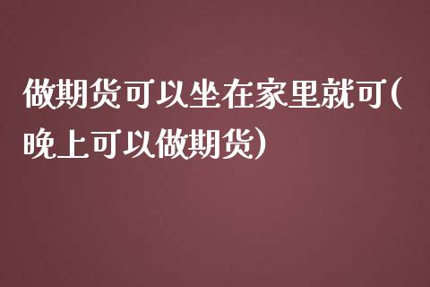 做期货可以坐在家里就可(晚上可以做期货) (https://www.njaxzs.com/) 内盘期货 第1张