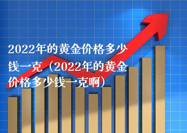 2022年的黄金多少钱一克（2022年的黄金多少钱一克啊） (https://www.njaxzs.com/) 期货行情 第1张