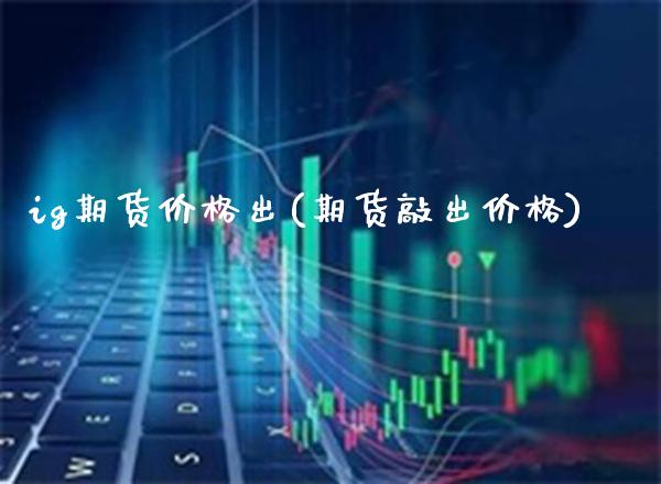 ig期货价格出(期货敲出价格) (https://www.njaxzs.com/) 原油期货 第1张