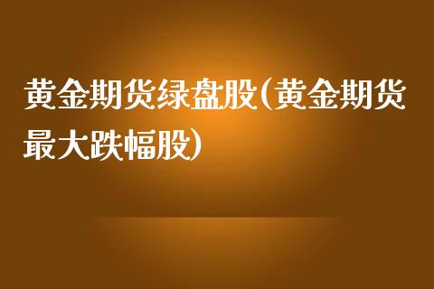 黄金期货绿盘股(黄金期货最大跌幅股) (https://www.njaxzs.com/) 期货直播间 第1张