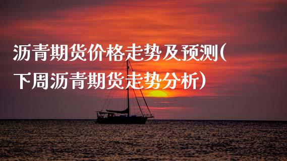 沥青期货价格走势及预测(下周沥青期货走势分析) (https://www.njaxzs.com/) 期货直播间 第1张