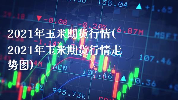 2021年玉米期货行情(2021年玉米期货行情走势图) (https://www.njaxzs.com/) 期货行情 第1张