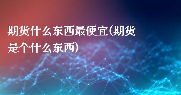 期货什么东西最便宜(期货是个什么东西) (https://www.njaxzs.com/) 原油期货 第1张