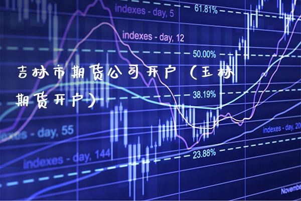 吉林市期货公司开户（玉林期货开户） (https://www.njaxzs.com/) 期货直播间 第1张