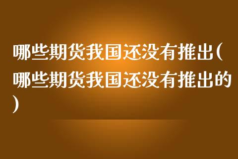 哪些期货我国还没有推出(哪些期货我国还没有推出的) (https://www.njaxzs.com/) 期货直播间 第1张