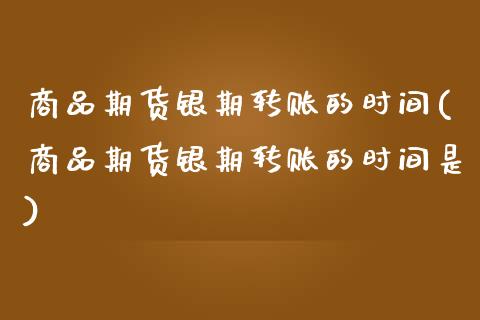 商品期货银期转账的时间(商品期货银期转账的时间是) (https://www.njaxzs.com/) 期货投资 第1张